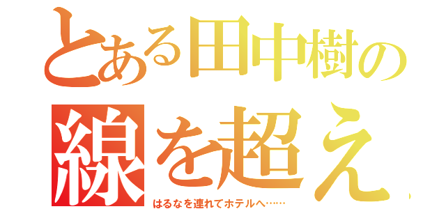 とある田中樹の線を超えた（はるなを連れてホテルへ……）