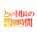 とある団長の憂鬱時間（レイジータイム）