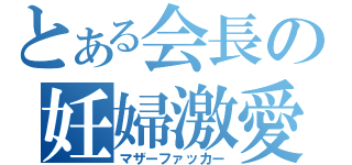 とある会長の妊婦激愛（マザーファッカー）