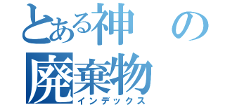 とある神の廃棄物（インデックス）