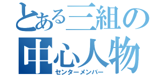 とある三組の中心人物（センターメンバー）