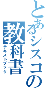 とあるシスコの教科書（テキストブック）