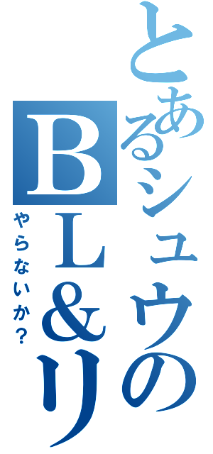 とあるシュウのＢＬ＆リアジュウ（やらないか？）