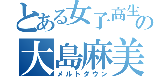 とある女子高生の大島麻美（メルトダウン）