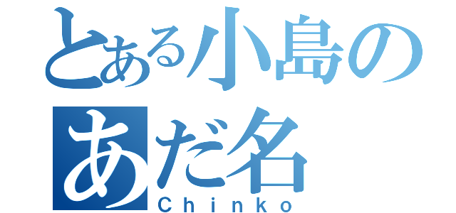 とある小島のあだ名（Ｃｈｉｎｋｏ）