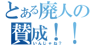 とある廃人の賛成！！！（いんじゃね？）