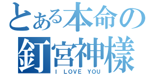 とある本命の釘宮神樣（Ｉ ＬＯＶＥ ＹＯＵ）