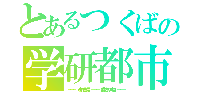 とあるつくばの学研都市（－－－ 魂の墓標 －－－ 縁故の巣窟 －－－）