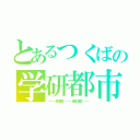 とあるつくばの学研都市（－－－ 魂の墓標 －－－ 縁故の巣窟 －－－）