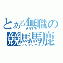 とある無職の競馬馬鹿（インデックス）