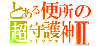 とある便所の超守護神Ⅱ（クドウナオ）