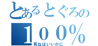 とあるとぐろの１００％（死ねばいいのに）