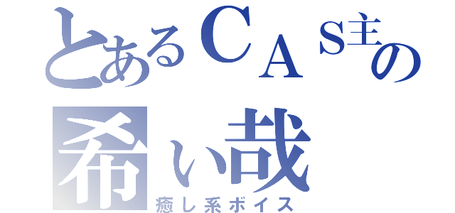 とあるＣＡＳ主の希ぃ哉（癒し系ボイス）