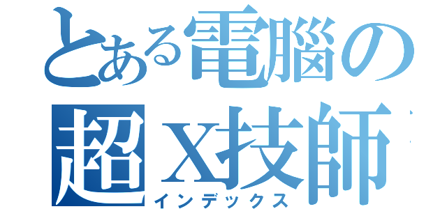 とある電腦の超Ｘ技師（インデックス）