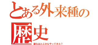 とある外来種の歴史（彼らはとこからやってきた？）