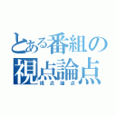 とある番組の視点論点（視点論点）