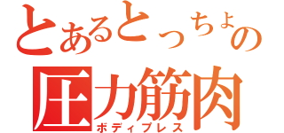 とあるとっちょの圧力筋肉（ボディプレス）