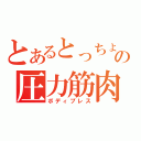 とあるとっちょの圧力筋肉（ボディプレス）