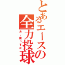 とあるエースの全力投球（あ、俺っすか）