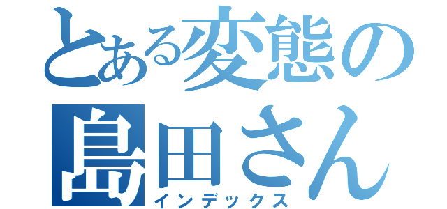 とある変態の島田さん（インデックス）