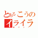 とあるこうのイライラ（台パン）