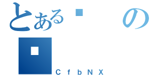 とあるިのɂ（ＣｆｂＮＸ）