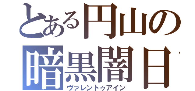 とある円山の暗黒闇日（ヴァレントゥアイン）