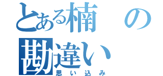 とある楠の勘違い（思い込み）