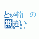 とある楠の勘違い（思い込み）