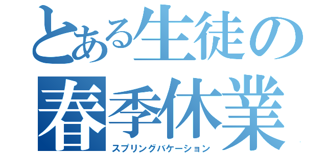 とある生徒の春季休業（スプリングバケーション）