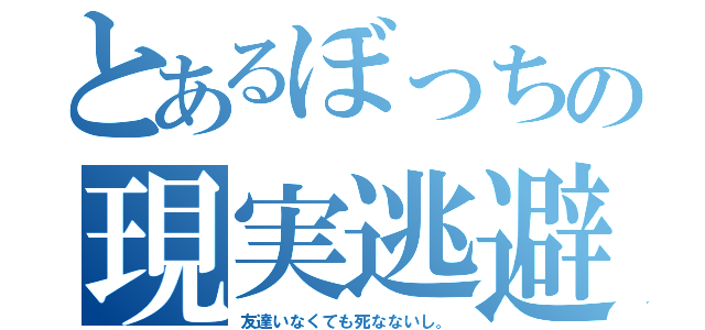 とあるぼっちの現実逃避（友達いなくても死なないし。）