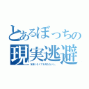 とあるぼっちの現実逃避（友達いなくても死なないし。）