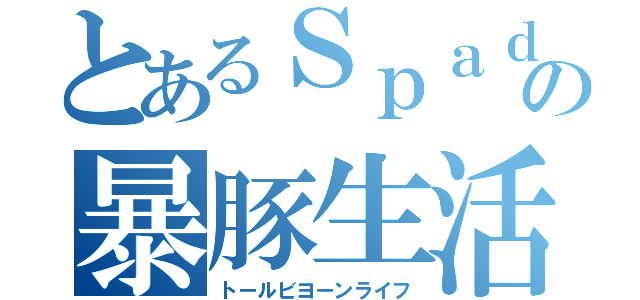 とあるＳｐａｄｅの暴豚生活（トールビヨーンライフ）