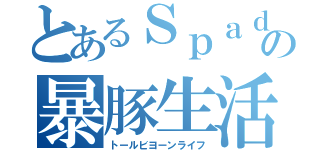 とあるＳｐａｄｅの暴豚生活（トールビヨーンライフ）