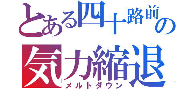 とある四十路前の気力縮退（メルトダウン）