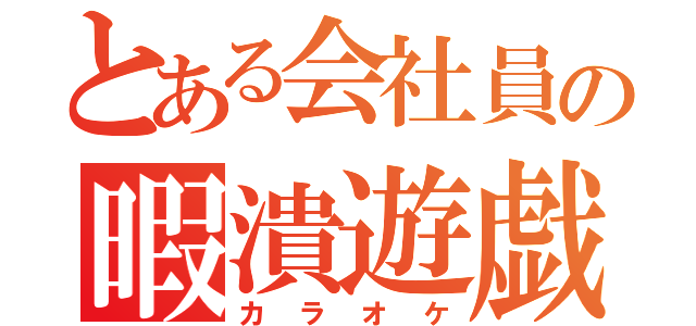 とある会社員の暇潰遊戯（カラオケ）