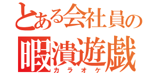 とある会社員の暇潰遊戯（カラオケ）