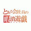 とある会社員の暇潰遊戯（カラオケ）