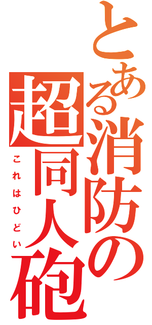 とある消防の超同人砲（こ れ は ひ ど い）