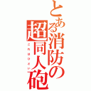 とある消防の超同人砲（こ れ は ひ ど い）