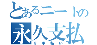 とあるニートの永久支払（リボ払い）