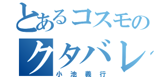 とあるコスモのクタバレ（小池義行）