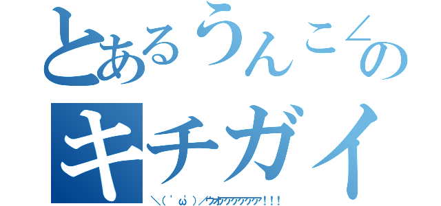 とあるうんこ∠（ ゜ω゜）／☆のキチガイ（＼（ 'ω'）／ウオアアアアアア！！！）