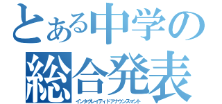 とある中学の総合発表（インタグレイティドアナウンスマント）