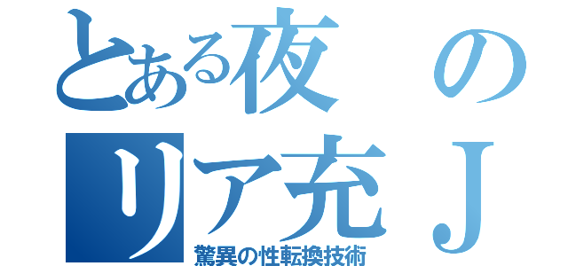 とある夜のリア充ＪＫ（驚異の性転換技術）