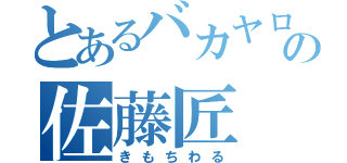 とあるバカヤローデブの佐藤匠（きもちわる）