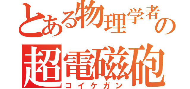 とある物理学者たちの超電磁砲（コイケガン）