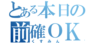 とある本日の前確ＯＫ（くすみん）