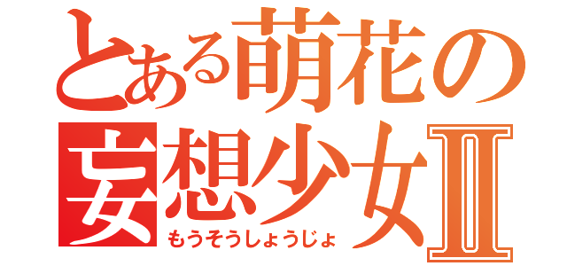 とある萌花の妄想少女Ⅱ（もうそうしょうじょ）