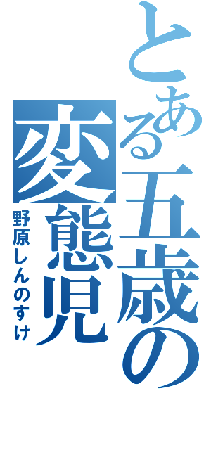 とある五歳の変態児（野原しんのすけ）